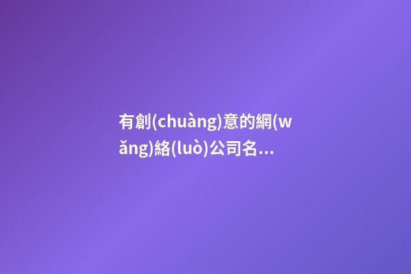 有創(chuàng)意的網(wǎng)絡(luò)公司名稱 吉利好聽互聯(lián)網(wǎng)企業(yè)名,起名之家